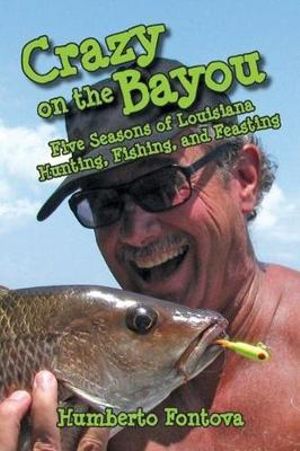 Crazy on the Bayou : Five Seasons of Louisiana Hunting, Fishing, and Feasting - Humberto Fontova