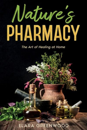 Nature's Pharmacy : The Art of Healing at Home - Elara Greenwood