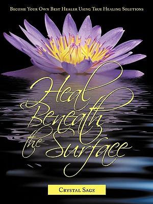 Heal Beneath the Surface : Become Your Own Best Healer Using True Healing Solutions - Crystal Sage ND