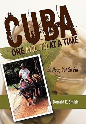 CUBA - One Mojito At A Time : So Near, Yet So Far - Donald E. Smith