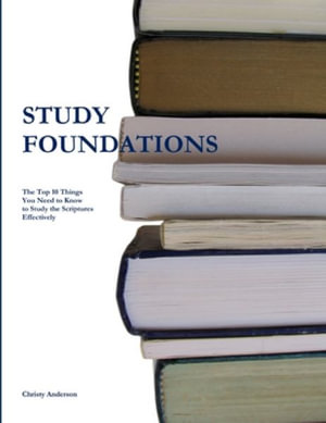 Study Foundations : The Top Ten Things You Need to Know to Study the Scriptures Effectively - Christy Anderson