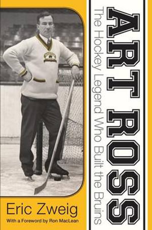 Art Ross : The Hockey Legend Who Built the Bruins - Eric Zweig