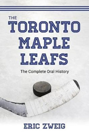 The Toronto Maple Leafs : The Complete Oral History - Eric Zweig