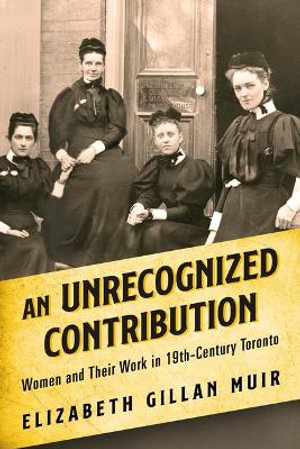 An Unrecognized Contribution : Women and Their Work in 19th-Century Toronto - Elizabeth Gillan Muir