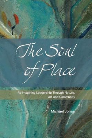 The Soul of Place : Re-imagining Leadership Through Nature, Art and Community - Michael Jones