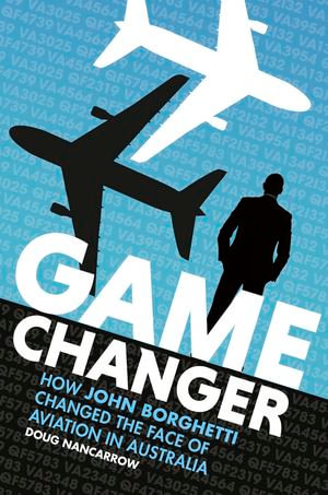 Game Changer : How John Borghetti changed the face of aviation in Australia - Doug Nancarrow