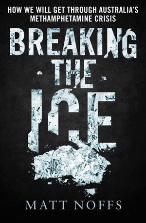 Breaking the Ice : How We Will Get Through Australia's Methamphetamine Crisis - Matt Noffs