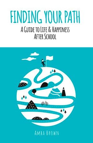 Finding Your Path : A Guide to Life and Happiness After School - Amba Brown