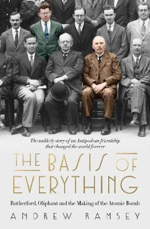 The Basis of Everything : Rutherford, Oliphant and the Making of the Atomic Bomb - Andrew Ramsey