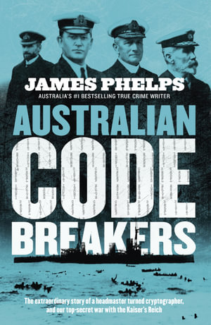 Australian Code Breakers : Our top-secret war with the Kaiser's Reich - James Phelps