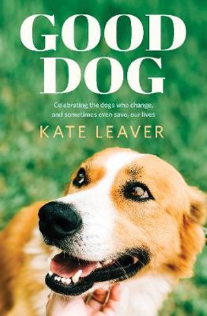 Good Dog : Celebrating dogs who change, and sometimes even save, our lives - Kate Leaver