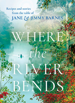 Where the River Bends : Recipes and stories from the table of Jane and Jimmy Barnes - Jane Barnes