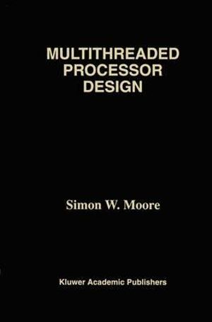 Multithreaded Processor Design : The Springer International Series in Engineering and Computer Science - Simon W. Moore