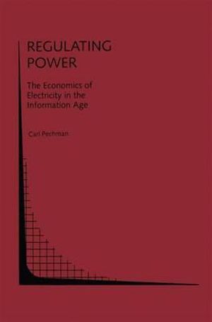 Regulating Power : The Economics of Electrictiy in the Information Age : The Economics of Electricity in the Information Age - Carl Pechman