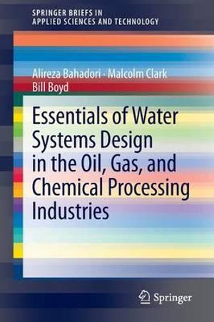 Essentials of Water Systems Design in the Oil, Gas, and Chemical Processing Industries : SpringerBriefs in Applied Sciences and Technology - Alireza Bahadori