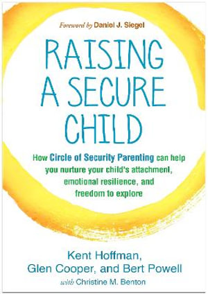 Raising a Secure Child : How Circle of Security Parenting Can Help You Nurture Your Child's Attachment, Emotional Resilience, and Freedom to Explore - Kent Hoffman