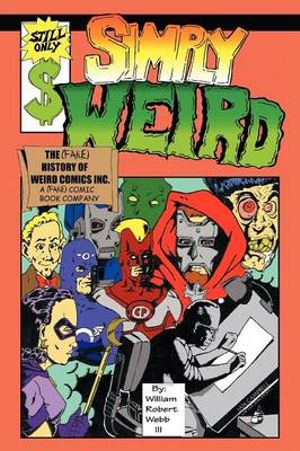 Simply Weird : The (Fake) History of Weird Comics Incorporated, a (Fake) Comic Book Company - William Robert Webb III