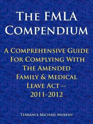 The FMLA Compendium, A Comprehensive Guide For Complying With The Amended Family & Medical Leave Act 2011-2012 - Terrance Michael Murphy