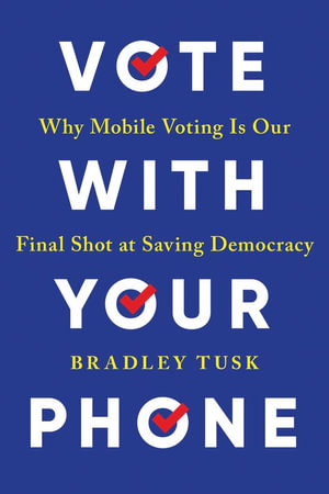 Vote With Your Phone : Why Mobile Voting Is Our Final Shot at Saving Democracy - Bradley Tusk