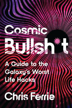 Cosmic Bullsh*t : A Guide to the Galaxy's Worst Life Hacks - Chris Ferrie