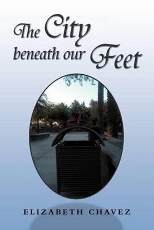 The City Beneath Our Feet : A Collection of Stories and Pictures - Elizabeth Chavez