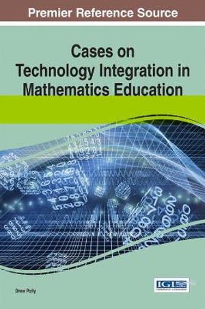 Cases on Technology Integration in Mathematics Education : Advances in Educational Technologies and Instructional Design - Drew Polly