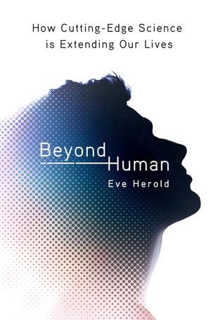 Beyond Human : How Cutting-Edge Science Is Extending Our Lives - Eve Herold