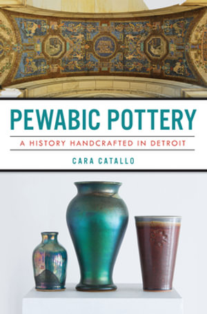 Pewabic Pottery : A History Handcrafted in Detroit - Cara Catallo