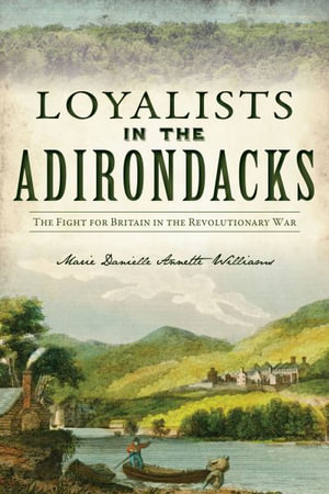 Loyalists in the Adirondacks : The Fight for Britain in the Revolutionary War - Marie Danielle Annette Williams