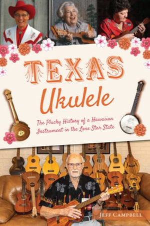 Texas Ukulele : The Plucky History of a Hawaiian Instrument in the Lone Star State - Jeff Campbell