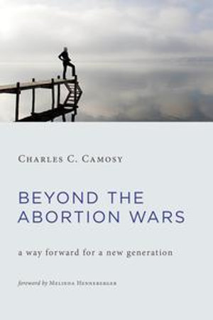 Beyond the Abortion Wars : A Way Forward for a New Generation - Charles C. Camosy