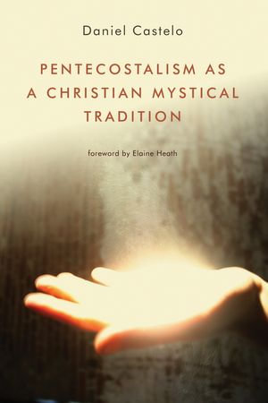 Pentecostalism as a Christian Mystical Tradition - Daniel Castelo