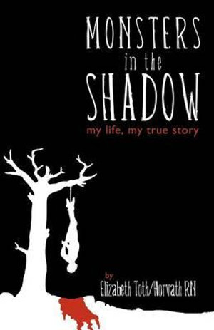 Monsters in the Shadow : my life, my true story - Elizabeth Toth/Horvath RN