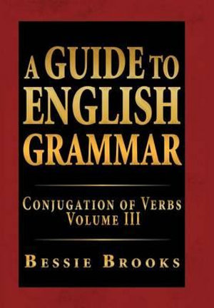 A Guide to English Grammar : Conjugation of Verbs Volume III - Bessie Brooks