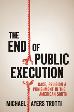 The End of Public Execution : Race, Religion, and Punishment in the American South - Michael Ayers Trotti