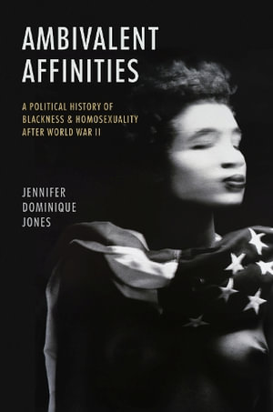 Ambivalent Affinities : A Political History of Blackness and Homosexuality After World War II - Jennifer Dominique Jones