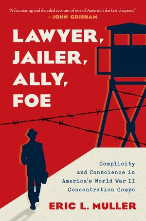 Lawyer, Jailer, Ally, Foe : Complicity and Conscience in America's World War II Concentration Camps - Eric L. Muller