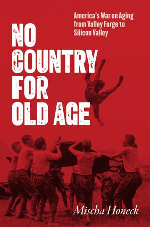 No Country for Old Age : America's War on Aging from Valley Forge to Silicon Valley - Mischa Honeck