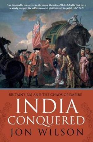 India Conquered : Britain's Raj and the Chaos of Empire - Jon Wilson