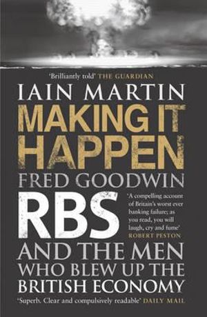 Making It Happen : Fred Goodwin, RBS and the men who blew up the British economy - Iain Martin