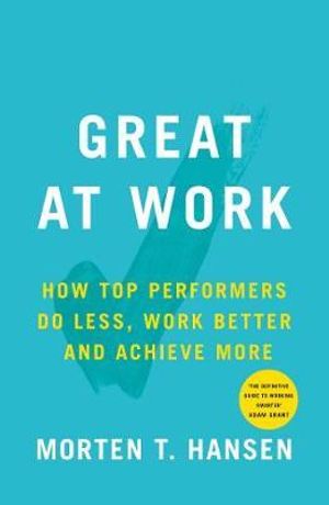 Great at Work : How Top Performers Do Less, Work Better, and Achieve More - Morten T. Hansen