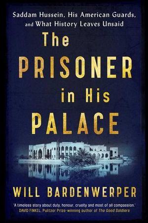 The Prisoner in His Palace : Saddam Hussein, Twelve Young Americans, and What History Leaves Unsaid - Will Bardenwerper