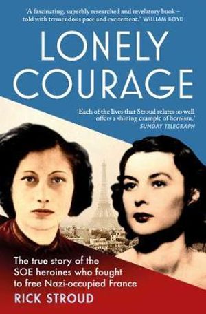 Lonely Courage : True story of the SOE heroines who fought to free Nazi-occupied France - Rick Stroud