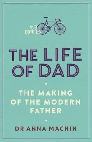 The Life of Dad : The Making of the Modern Father - Anna Machin