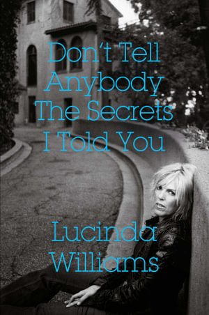 Don't Tell Anybody the Secrets I Told You : A Memoir - Lucinda Williams