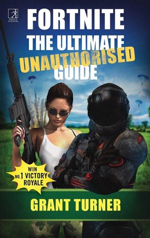 Fortnite : Ultimate Unauthorised Guide - Grant Turner