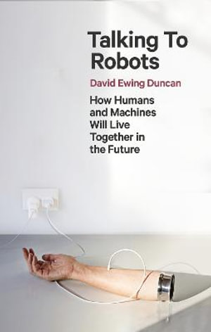 Talking to Robots : A Brief Guide to Our Human-Robot Futures - David Ewing Duncan