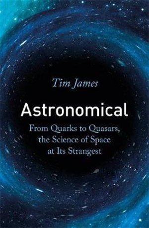 Astronomical : From Quarks to Quasars, the Science of Space at Its Strangest - Tim James