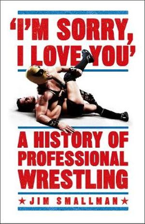 I'm Sorry, I Love You: A History of Professional Wrestling : A must-read' - Mick Foley - Jim Smallman