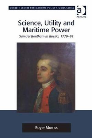 Science, Utility and Maritime Power : Samuel Bentham in Russia, 1779-91 - Roger Morriss